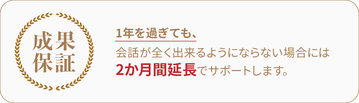 1年を過ぎても会話が全く出来るようにならない場合には、2か月間延長でサポートします。